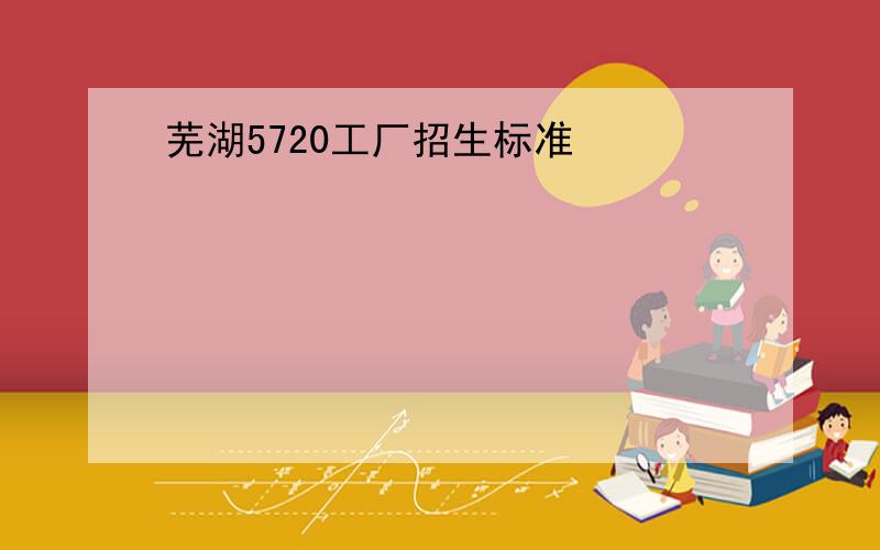 芜湖5720工厂招生标准