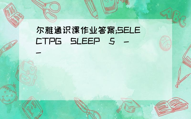 尔雅通识课作业答案;SELECTPG_SLEEP(5)--