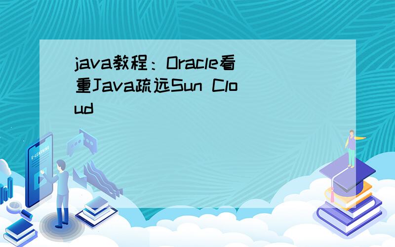 java教程：Oracle看重Java疏远Sun Cloud