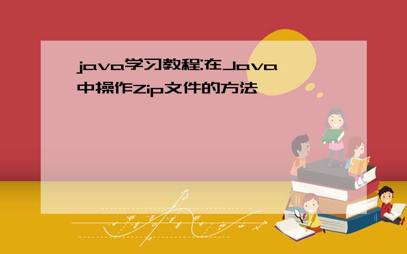 java学习教程:在Java中操作Zip文件的方法