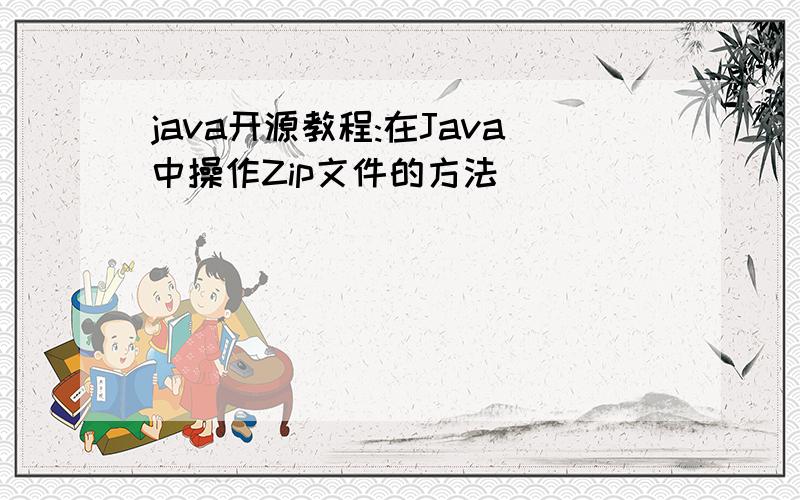 java开源教程:在Java中操作Zip文件的方法