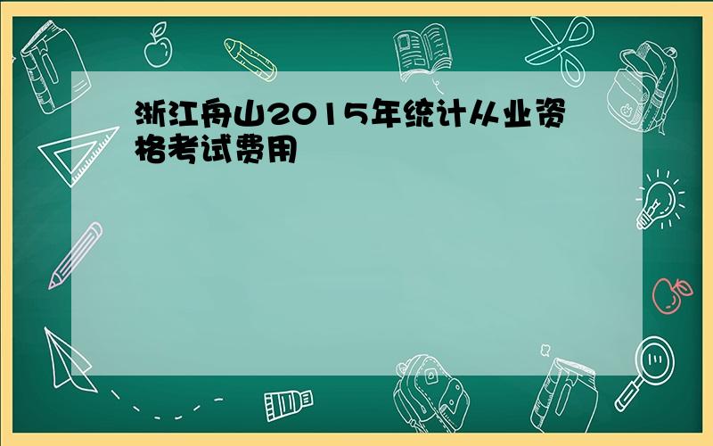 浙江舟山2015年统计从业资格考试费用