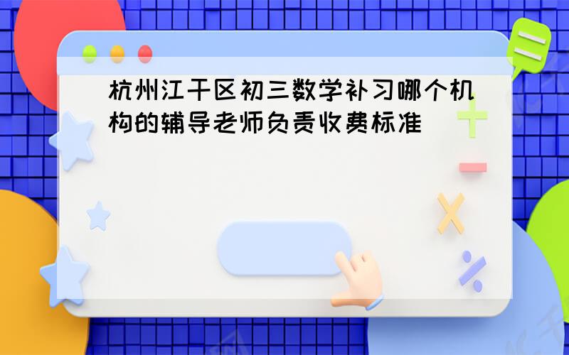 杭州江干区初三数学补习哪个机构的辅导老师负责收费标准