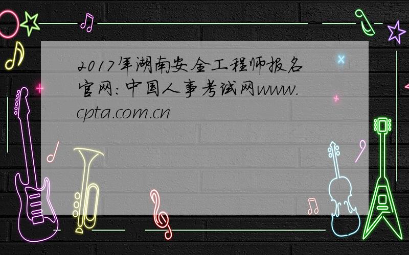 2017年湖南安全工程师报名官网：中国人事考试网www.cpta.com.cn