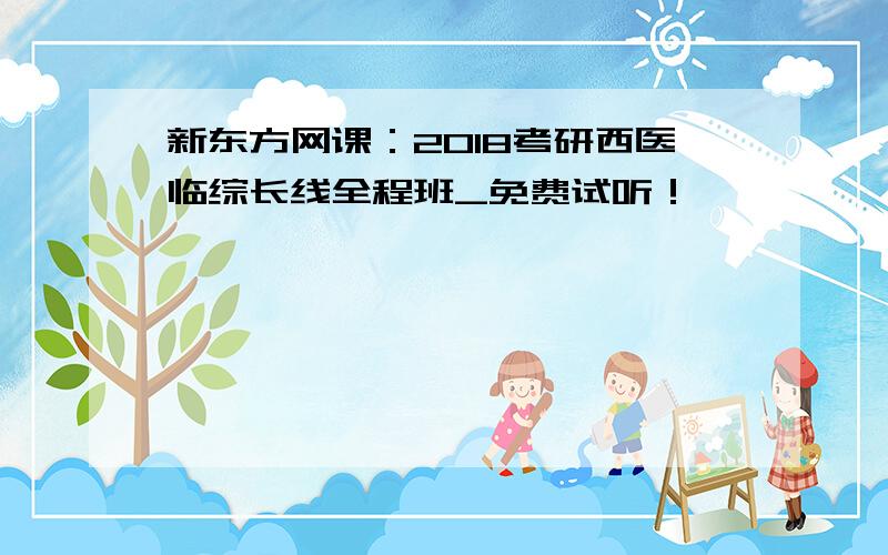 新东方网课：2018考研西医临综长线全程班_免费试听！