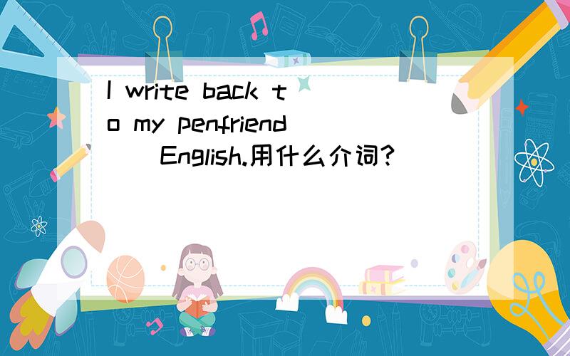 I write back to my penfriend()English.用什么介词?