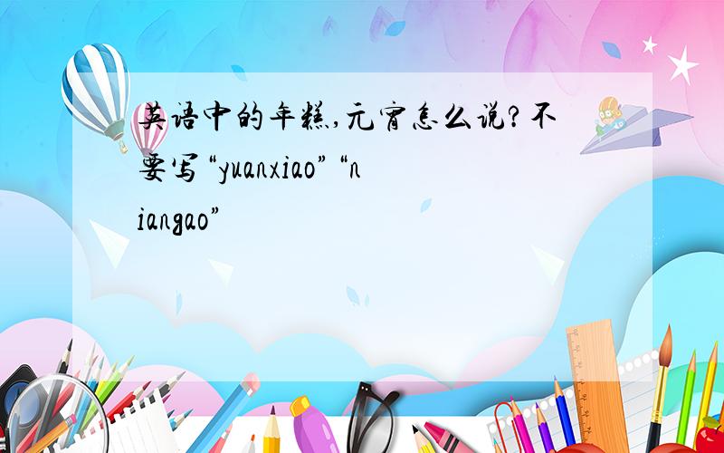 英语中的年糕,元宵怎么说?不要写“yuanxiao”“niangao”