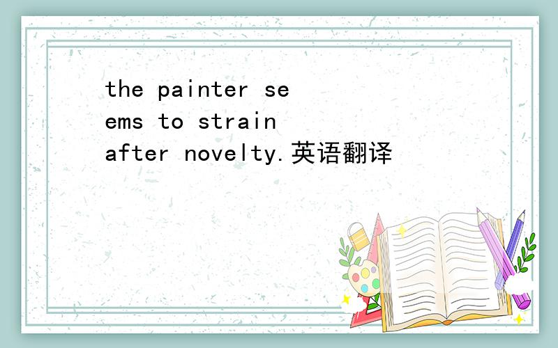 the painter seems to strain after novelty.英语翻译