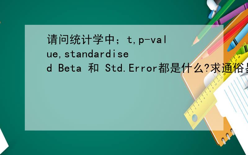 请问统计学中；t,p-value,standardised Beta 和 Std.Error都是什么?求通俗易懂统计学中；t,p,standardised Beta 和 Std.Error 通俗一点都代表着什么意思?例如：p