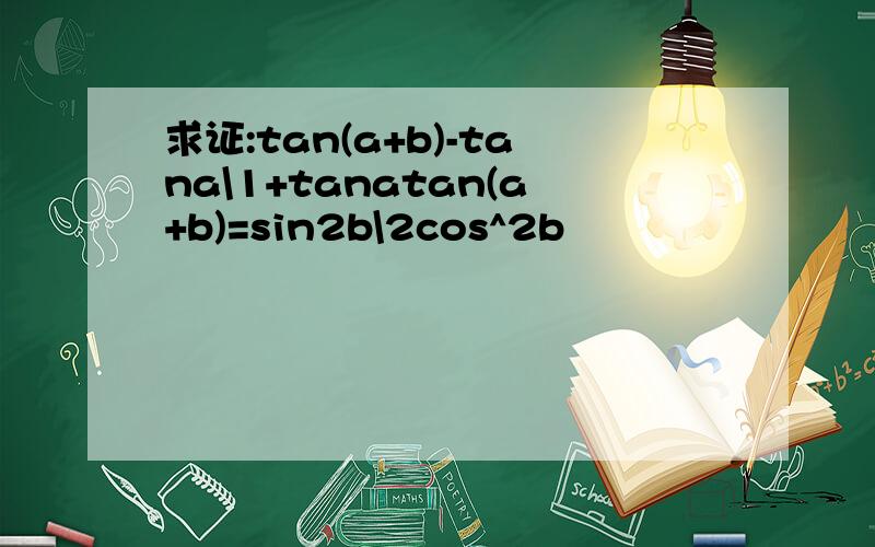 求证:tan(a+b)-tana\1+tanatan(a+b)=sin2b\2cos^2b