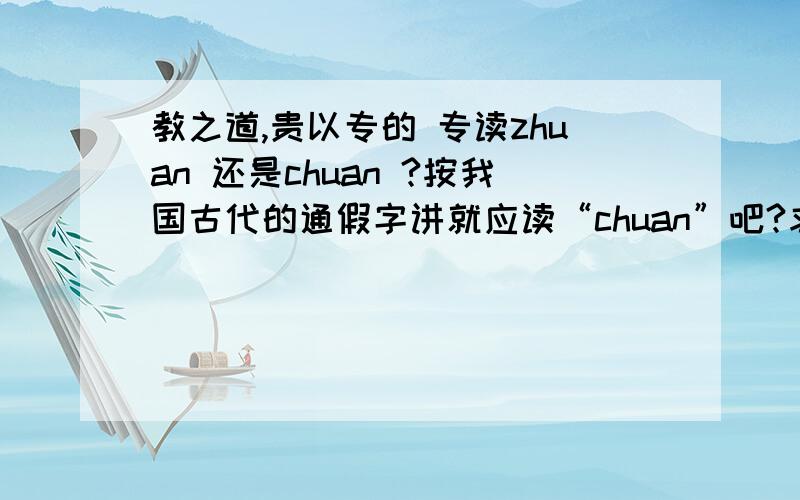 教之道,贵以专的 专读zhuan 还是chuan ?按我国古代的通假字讲就应读“chuan”吧?求求大家给个正确答案吧!