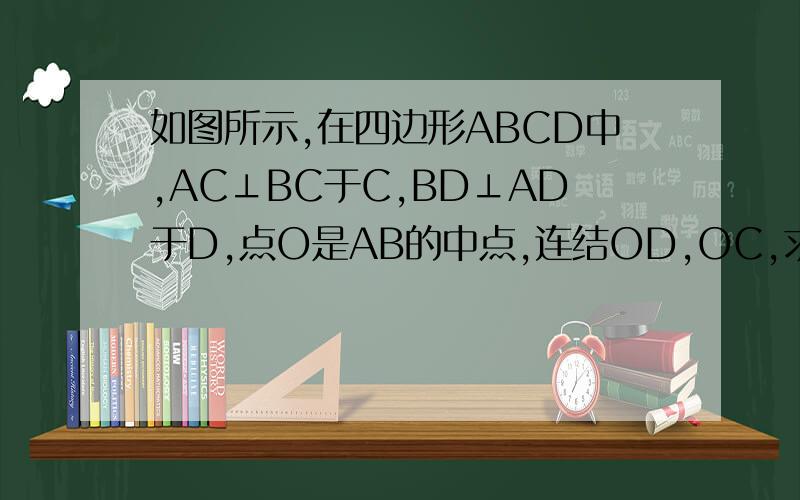 如图所示,在四边形ABCD中,AC⊥BC于C,BD⊥AD于D,点O是AB的中点,连结OD,OC,求证：OD=OC．