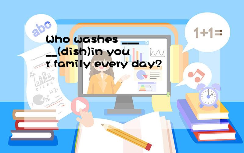 Who washes _____(dish)in your family every day?