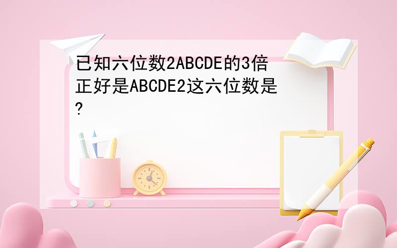 已知六位数2ABCDE的3倍正好是ABCDE2这六位数是?