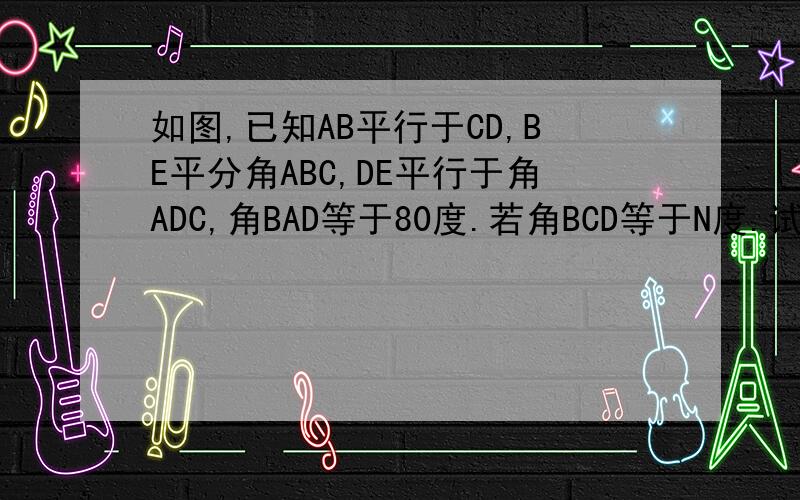 如图,已知AB平行于CD,BE平分角ABC,DE平行于角ADC,角BAD等于80度.若角BCD等于N度.试求角BED的度数