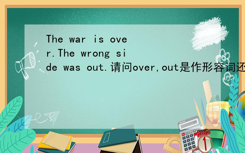 The war is over.The wrong side was out.请问over,out是作形容词还是副词?