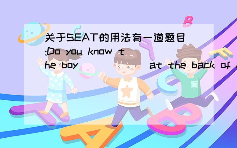 关于SEAT的用法有一道题目:Do you know the boy ______at the back of classroom?A.Seating B.seated为什么要选A呢?SEAT是及物动词,为什么后面要加AT?