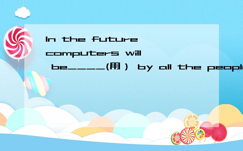 In the future computers will be____(用） by all the people.