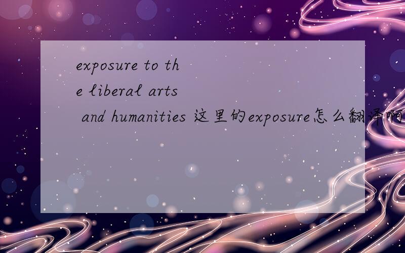 exposure to the liberal arts and humanities 这里的exposure怎么翻译啊暴露显然不合适啊exposure to the liberal arts and humanities  这里的exposure怎么翻译啊暴露显然不合适啊