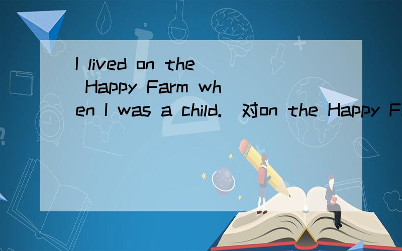 I lived on the Happy Farm when I was a child.（对on the Happy Farm提问）快