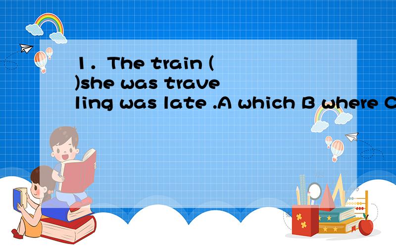 1．The train ( )she was traveling was late .A which B where C on which D in that .为什么选C2.He was born in the year ( )the Anti-Japanese War broke out .A which B when .C on which D on which为什么选B3.This is just the place ( )I am longing t