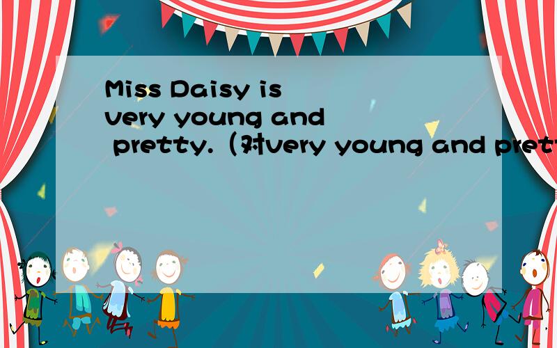 Miss Daisy is very young and pretty.（对very young and pretty提问）_____________ ____________Miss Daisy?（这是那个题目给的横线）