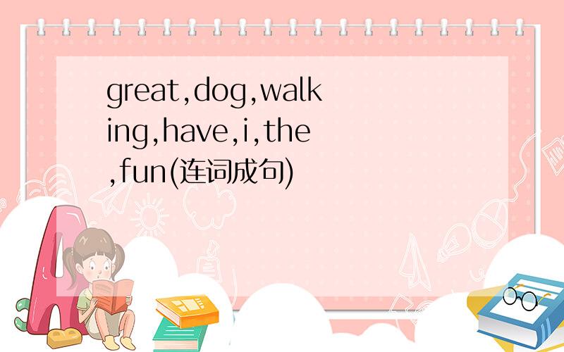 great,dog,walking,have,i,the,fun(连词成句)
