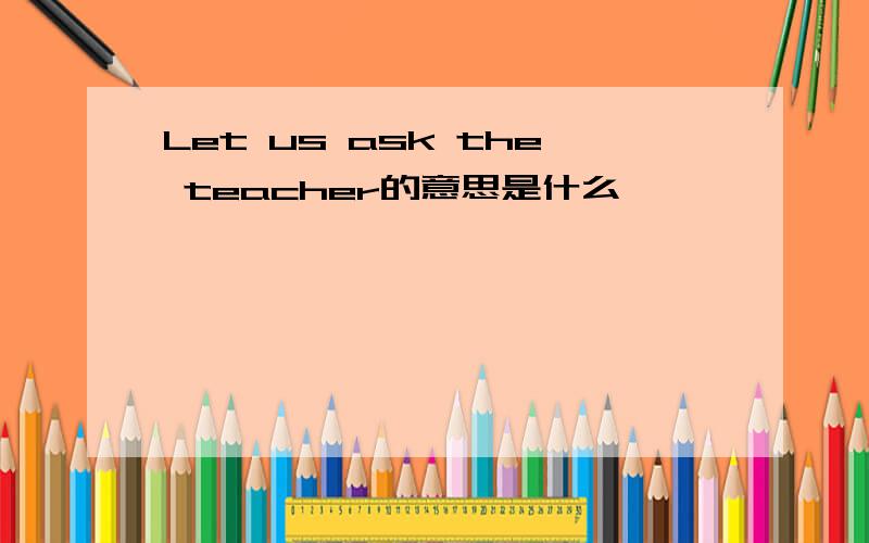 Let us ask the teacher的意思是什么
