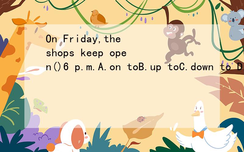 On Friday,the shops keep open()6 p.m.A.on toB.up toC.down to D.in to