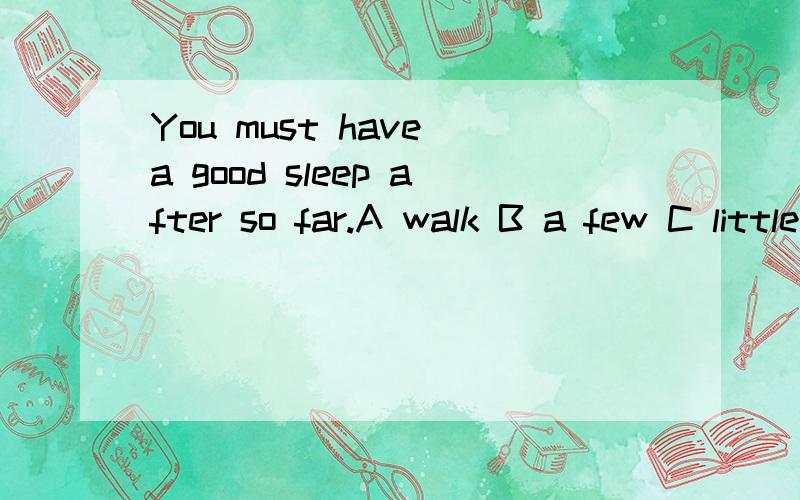You must have a good sleep after so far.A walk B a few C little D a little空在after 后面