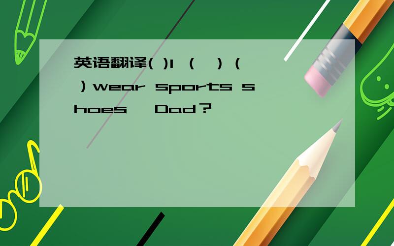 英语翻译( )I （ ）（ ）wear sports shoes ,Dad？