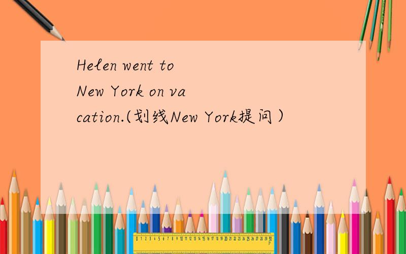 Helen went to New York on vacation.(划线New York提问）