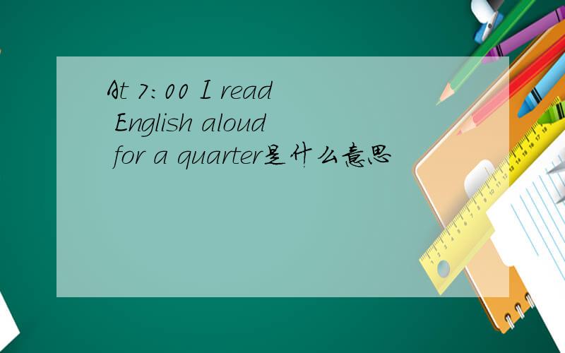 At 7:00 I read English aloud for a quarter是什么意思