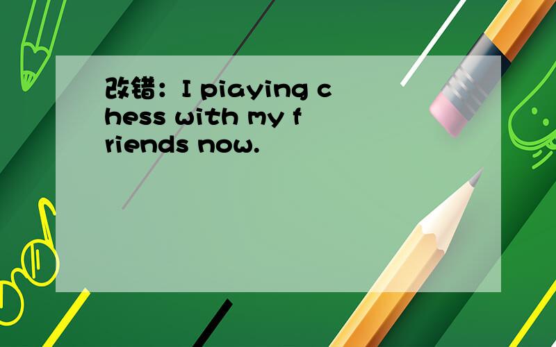 改错：I piaying chess with my friends now.