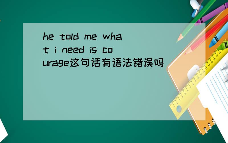 he told me what i need is courage这句话有语法错误吗