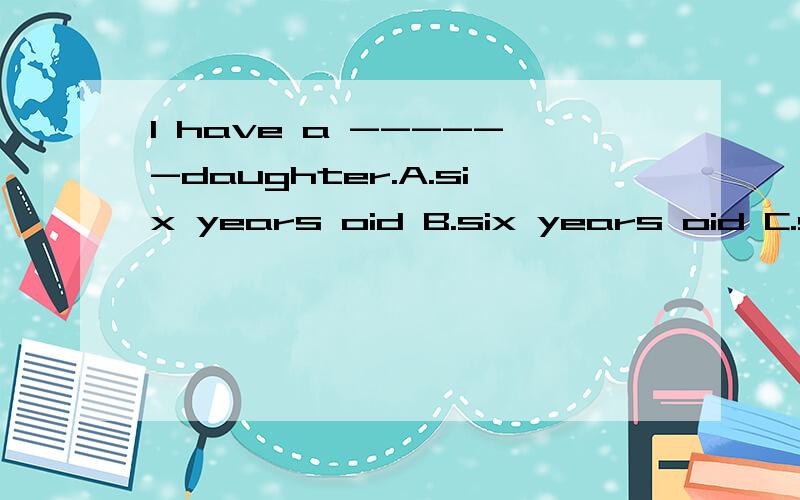 l have a ------daughter.A.six years oid B.six years oid C.six-years-old D.six-years-old最好有说明啊