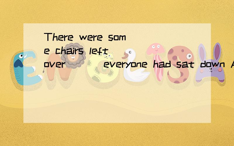 There were some chairs left over ( ) everyone had sat down A.when B.until C.that D.where急 ```