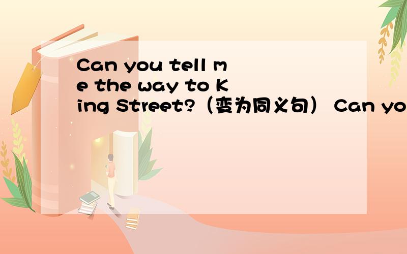 Can you tell me the way to King Street?（变为同义句） Can you tell me ___to___to King Street?
