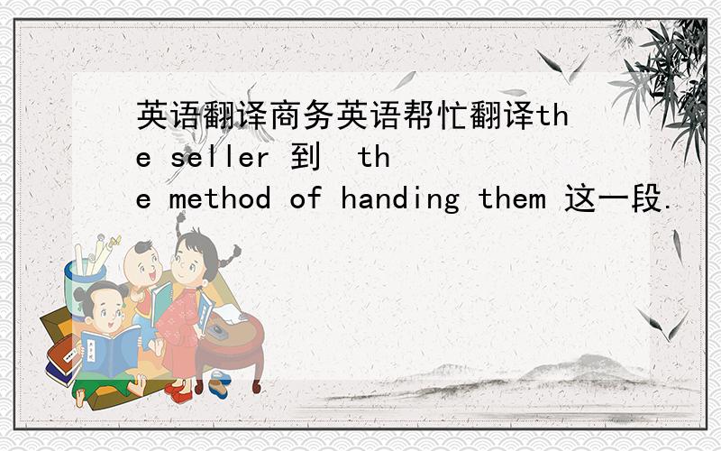 英语翻译商务英语帮忙翻译the seller 到  the method of handing them 这一段.