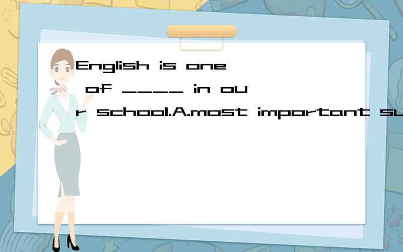 English is one of ____ in our school.A.most important subjeceB.the most important subjectC.the most important subjectsD.most important subject