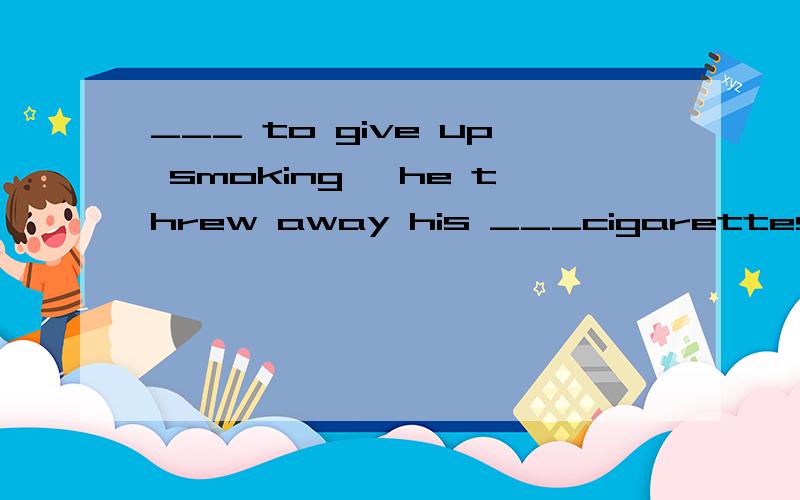 ___ to give up smoking ,he threw away his ___cigarettes A.Determined;remained B.Determined;remaininA.Determined;remained B.Determined;remainingC.Determining;remained D.Determining;remaining