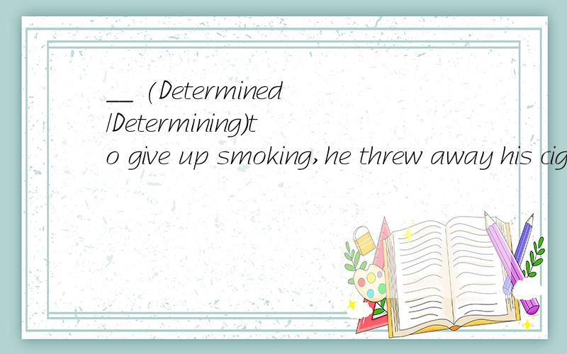 __ (Determined/Determining)to give up smoking,he threw away his cigarettes.为什么答案是Determined
