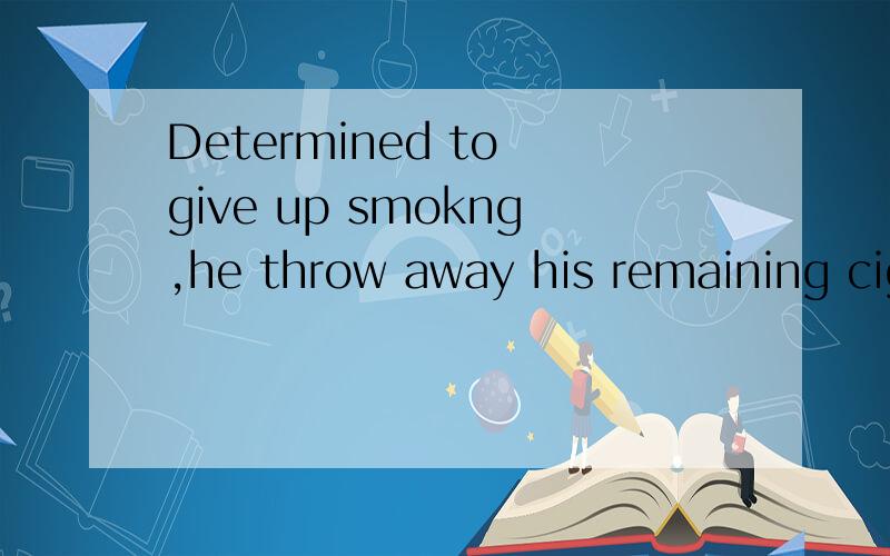 Determined to give up smokng,he throw away his remaining cigarettes请问此句的determined 在句子中作什么成分,这句话怎么翻译．