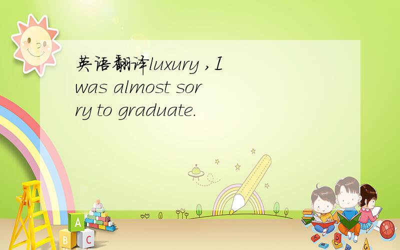 英语翻译luxury ,I was almost sorry to graduate.