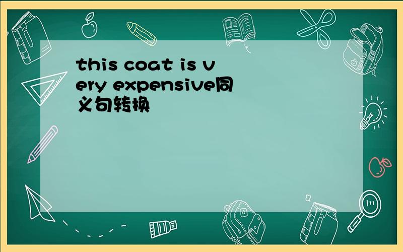 this coat is very expensive同义句转换