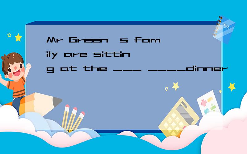 Mr Green's family are sitting at the ___ ____dinner
