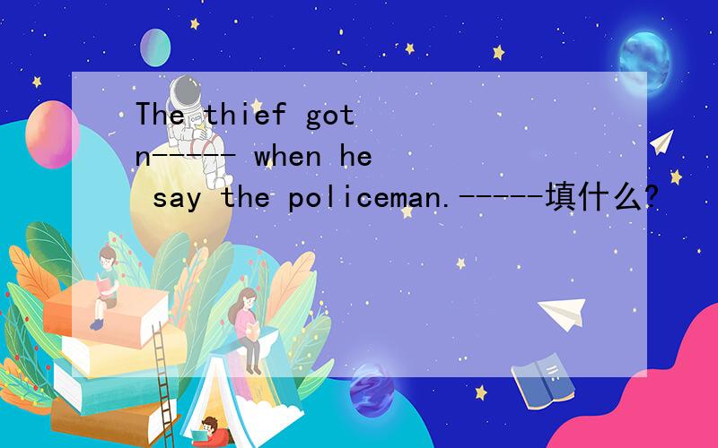 The thief got n----- when he say the policeman.-----填什么?