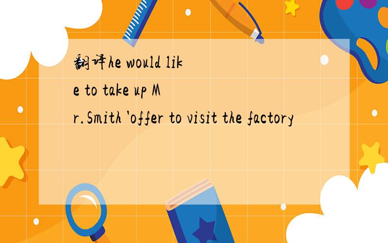 翻译he would like to take up Mr.Smith 'offer to visit the factory