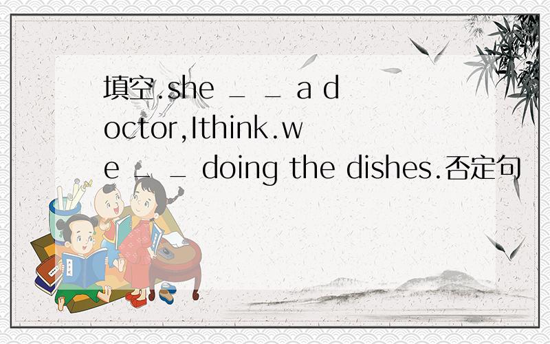填空.she _ _ a doctor,Ithink.we _ _ doing the dishes.否定句