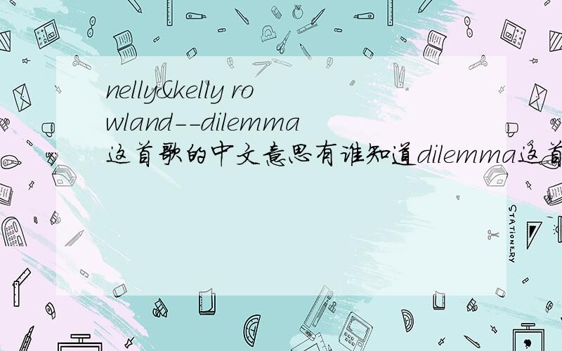 nelly&kelly rowland--dilemma这首歌的中文意思有谁知道dilemma这首歌的中文意思啊?